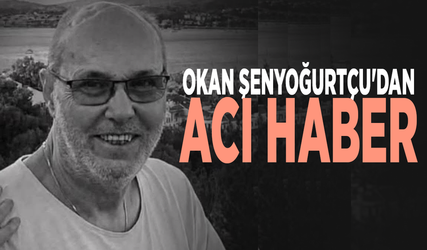 Okan Şenyoğurtçu'dan acı haber