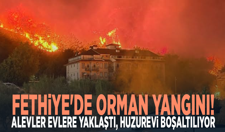 Fethiye'de orman yangını! Alevler evlere yaklaştı, huzurevi boşaltılıyor