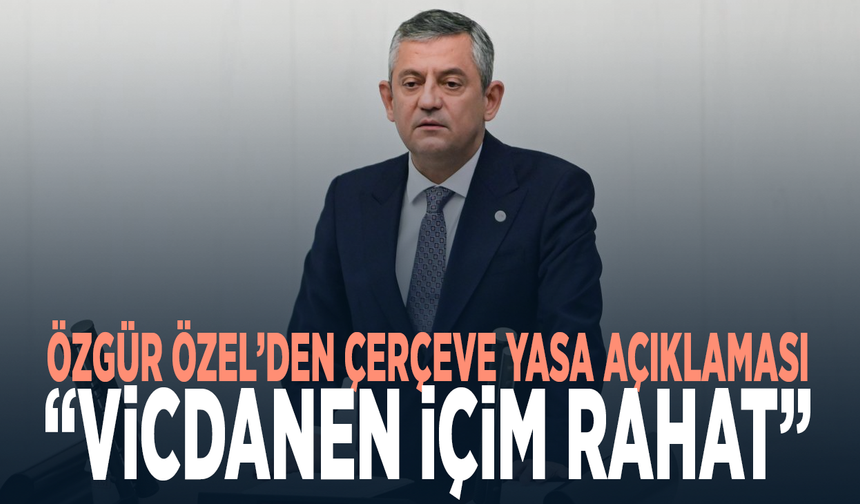 Özgür Özel’den Çerçeve Yasa açıklaması: “Vicdanen içim rahat”