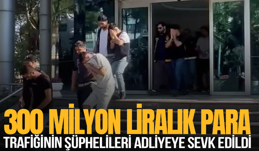 300 milyon liralık para trafiğinin şüphelileri adliyeye sevk edildi