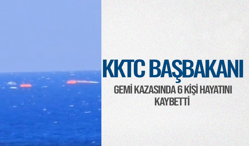 KKTC Başbakanı: Gemi kazasında 6 kişi hayatını kaybetti