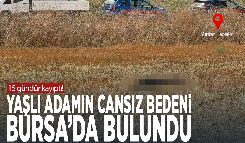 15 gündür kayıptı! Yaşlı adamın cansız bedeni Bursa'da bulundu