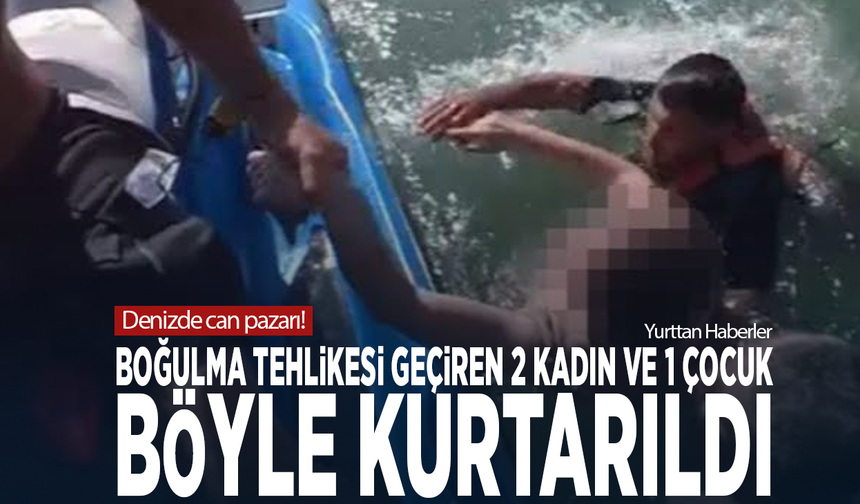 Denizde can pazarı! Boğulma tehlikesi geçiren 2 kadın ve 1 çocuk böyle kurtarıldı