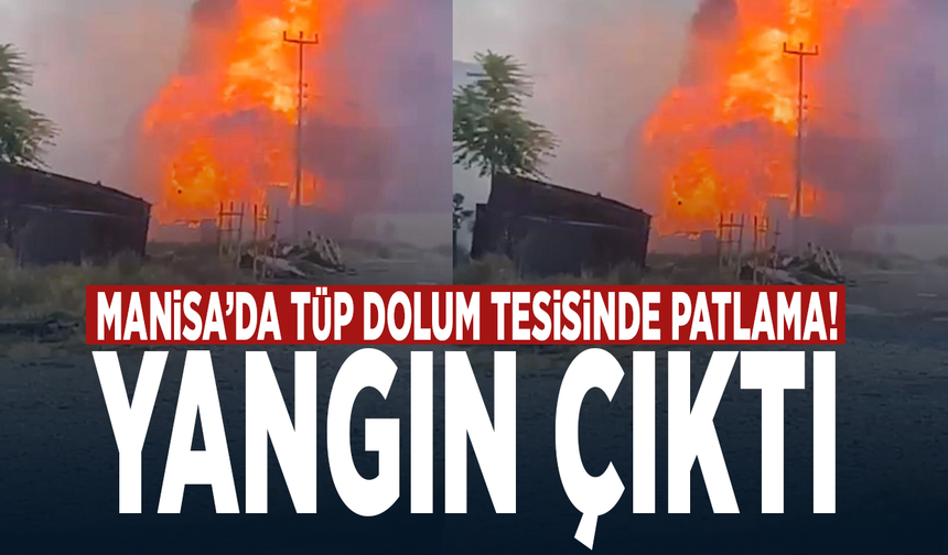 Manisa’da tüp dolum tesisinde patlama! Yangın çıktı