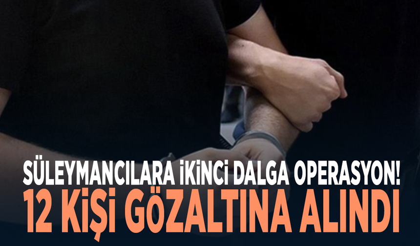 Süleymancılara ikinci dalga operasyon! 12 kişi gözaltına alındı