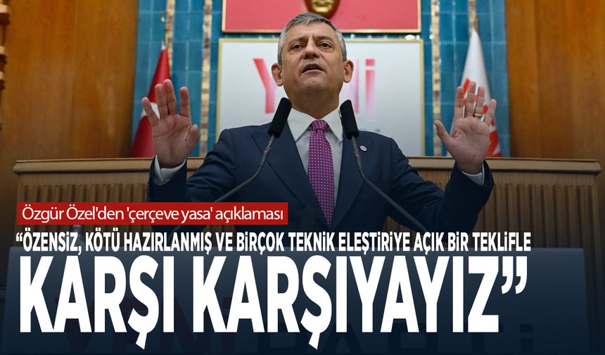 Özgür Özel'den 'çerçeve yasa' açıklaması: "Özensiz, kötü hazırlanmış ve birçok teknik eleştiriye açık bir teklif"