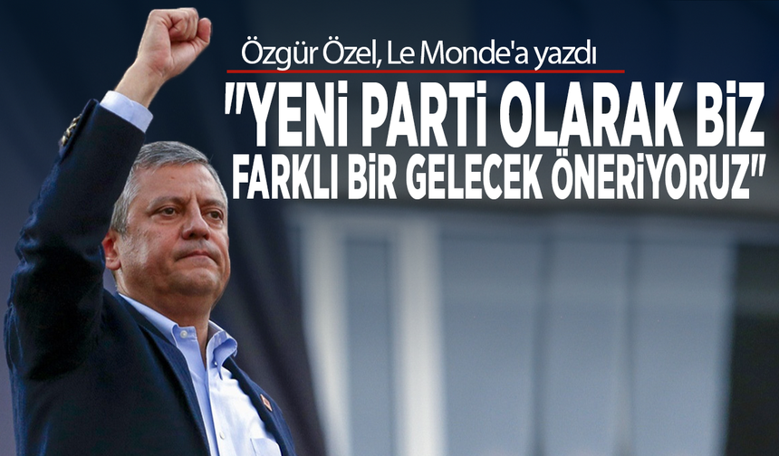 Özgür Özel, Le Monde'a yazdı: "YENİ Parti olarak biz farklı bir gelecek öneriyoruz"