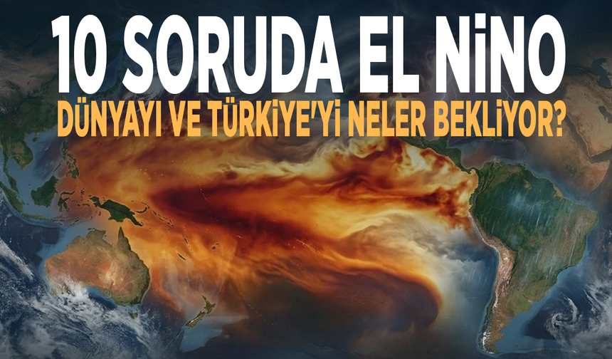 10 soruda El Nino: Dünyayı ve Türkiye'yi neler bekliyor?