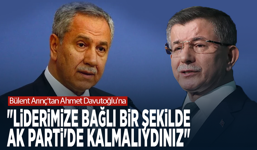 Bülent Arınç'tan Ahmet Davutoğlu'na: "Liderimize bağlı bir şekilde AK Parti'de kalmalıydınız"