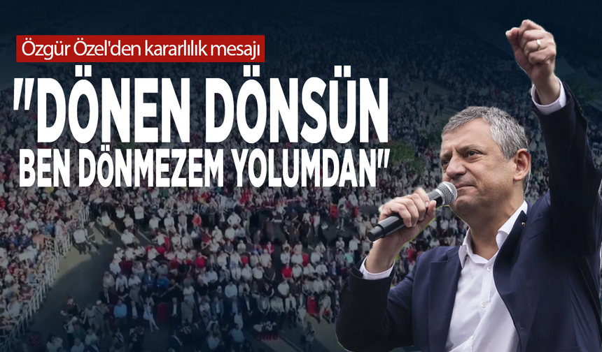 Özgür Özel'den kararlılık mesajı: "Dönen dönsün, ben dönmezem yolumdan"