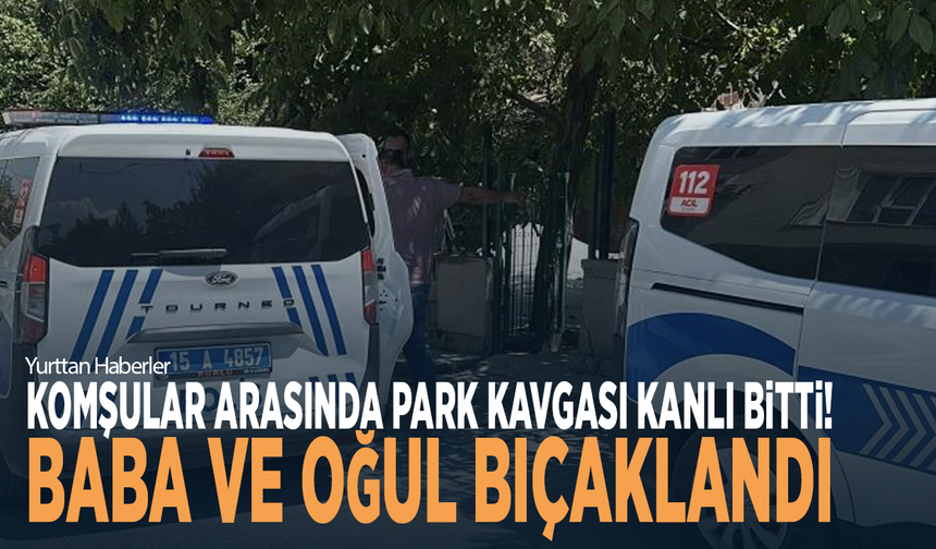 Komşular arasında park kavgası kanlı bitti! Baba ve oğul bıçaklandı