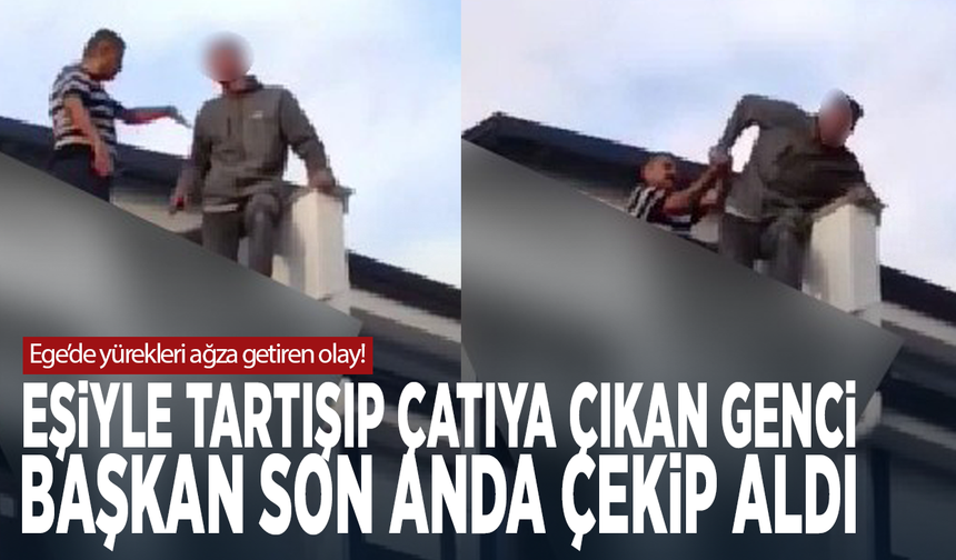 Ege’de yürekleri ağza getiren olay! Eşiyle tartışıp çatıya çıkan genci Başkan son anda çekip aldı
