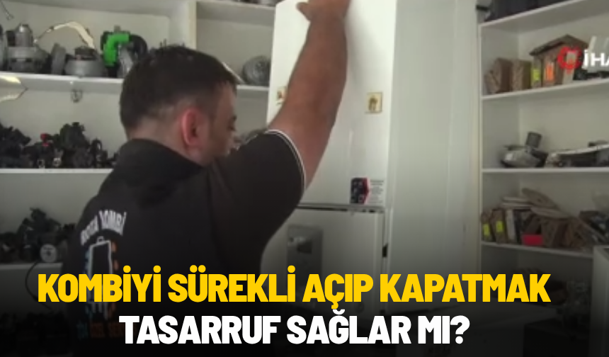Kombiyi sürekli açıp kapatmak tasarruf sağlar mı?