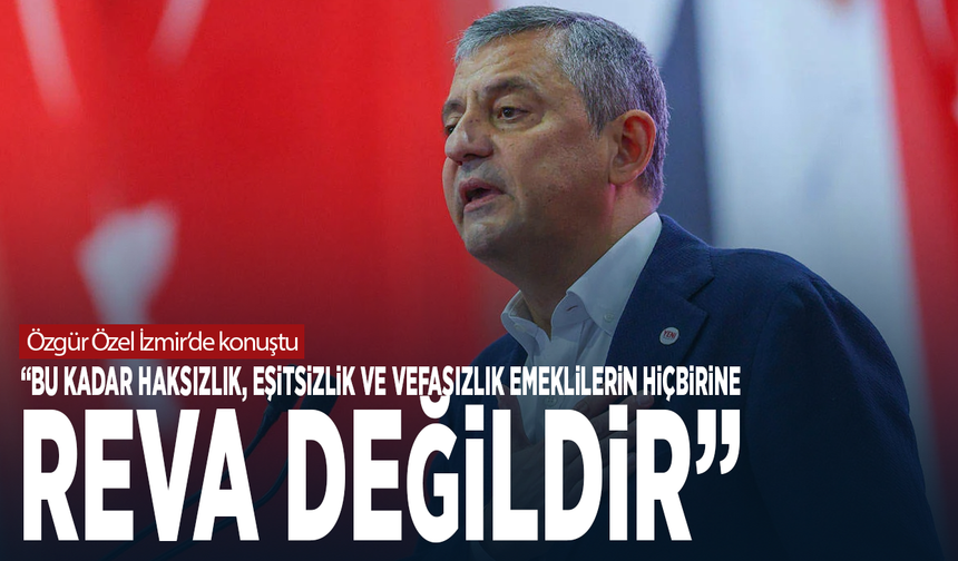 Özgür Özel İzmir’de konuştu: “Bu kadar haksızlık, eşitsizlik ve vefasızlık emeklilerin hiçbirine reva değildir”
