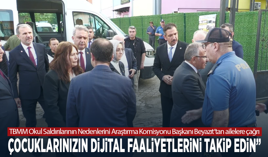 TBMM Okul Saldırılarının Nedenlerini Araştırma Komisyonu Başkanı Beyazıt’tan ailelere çağrı