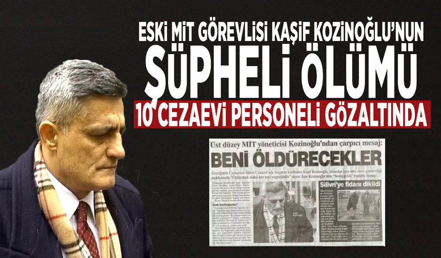 Eski MİT görevlisi Kaşif Kozinoğlu’nun şüpheli ölümü: 10 cezaevi personeli gözaltında
