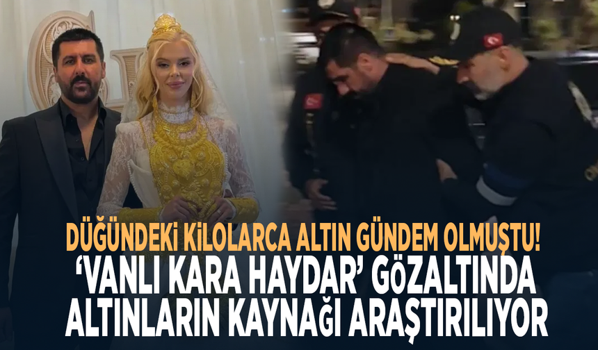 Düğündeki kilolarca altın gündem olmuştu! ‘Vanlı Kara Haydar’ gözaltında: Altınların kaynağı araştırılıyor