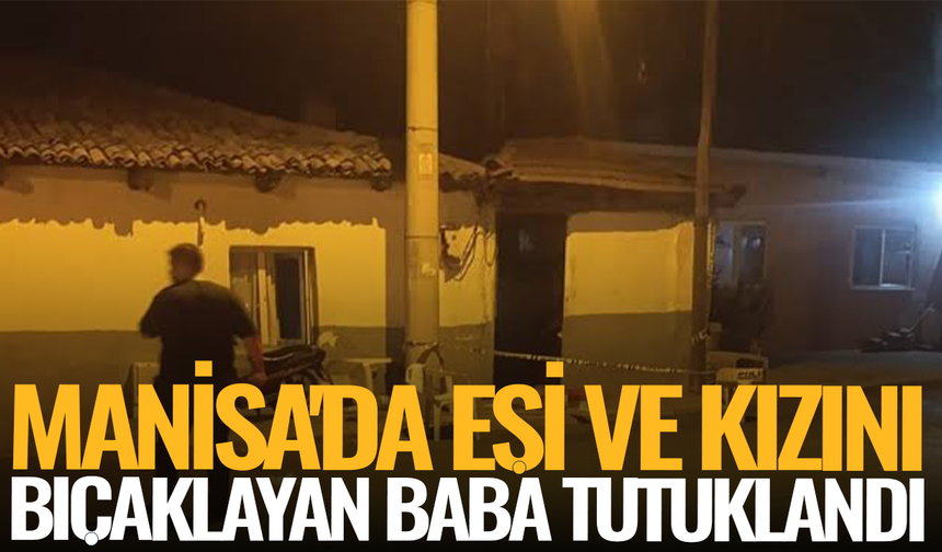 Manisa'da eşi ve kızını bıçaklayan baba tutuklandı