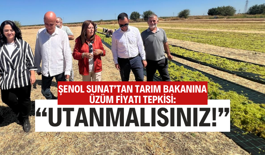 ŞENOL SUNAT’TAN TARIM BAKANINA ÜZÜM FİYATI TEPKİSİ: “UTANMALISINIZ!”