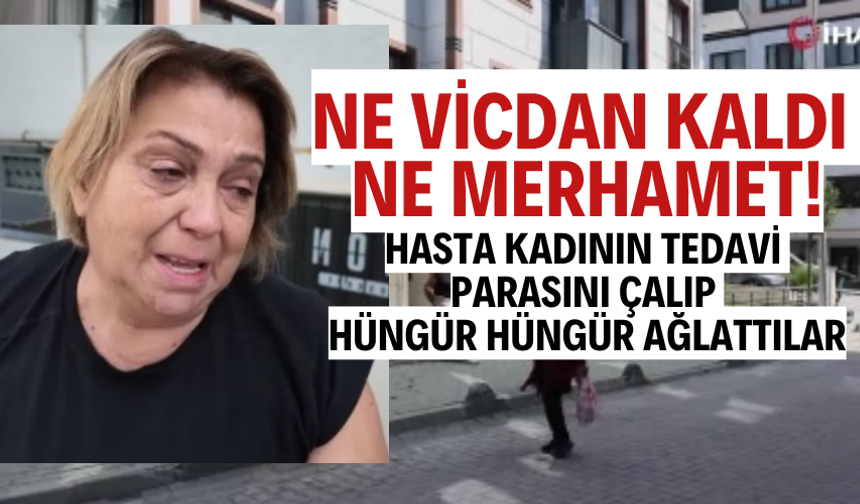 Hasta kadının tedavi parasını çalıp hüngür hüngür ağlattılar