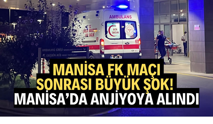 Manisa FK maçı sonrası büyük şok! Manisa’da anjiyoya alındı