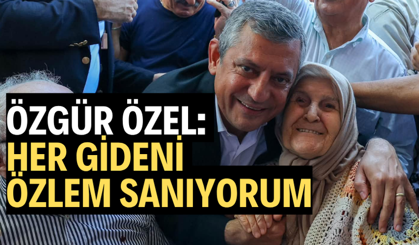Özgür Özel: 'Her gideni Özlem sanıyorum'