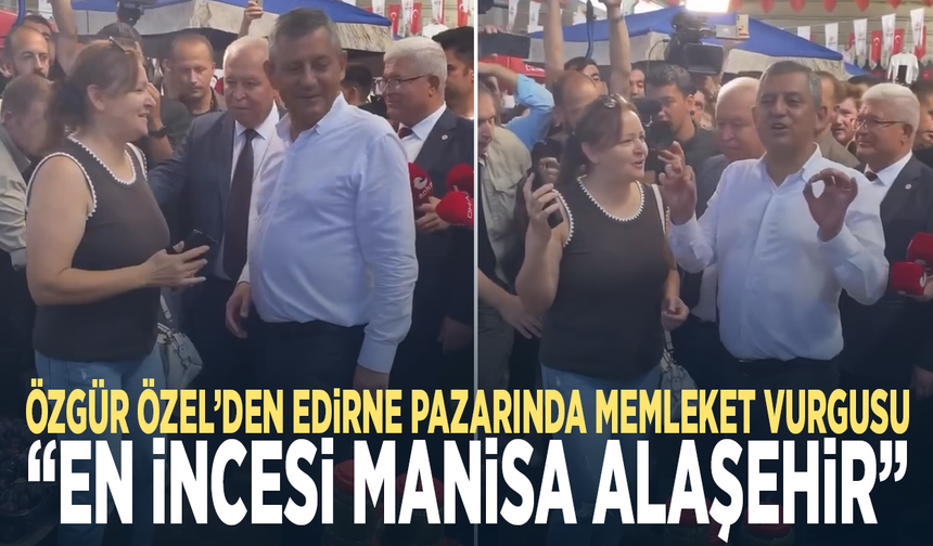 Özgür Özel’den Edirne pazarında memleket vurgusu: “En incesi Manisa Alaşehir”