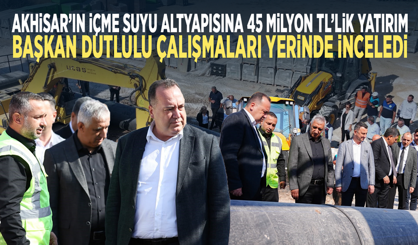 Akhisar’ın içme suyu altyapısına 45 milyon TL’lik yatırım... Başkan Dutlulu çalışmaları yerinde inceledi