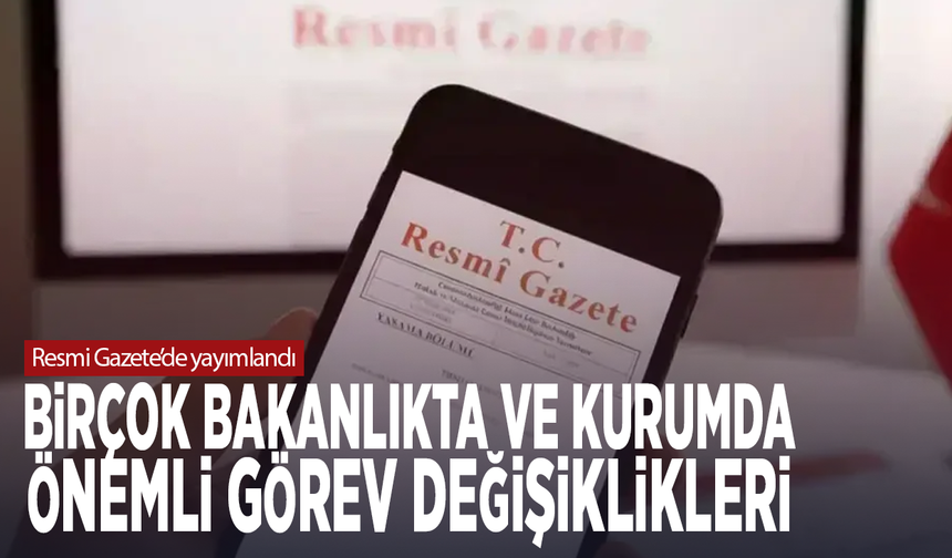 Resmi Gazete’de yayımlandı: Birçok bakanlıkta ve kurumda önemli görev değişiklikleri