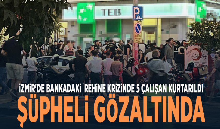 İzmir'de bankadaki rehine krizinde 5 çalışan kurtarıldı, şüpheli gözaltında