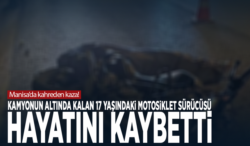 Manisa’da kahreden kaza! Kamyonun altında kalan 17 yaşındaki motosiklet sürücüsü hayatını kaybetti