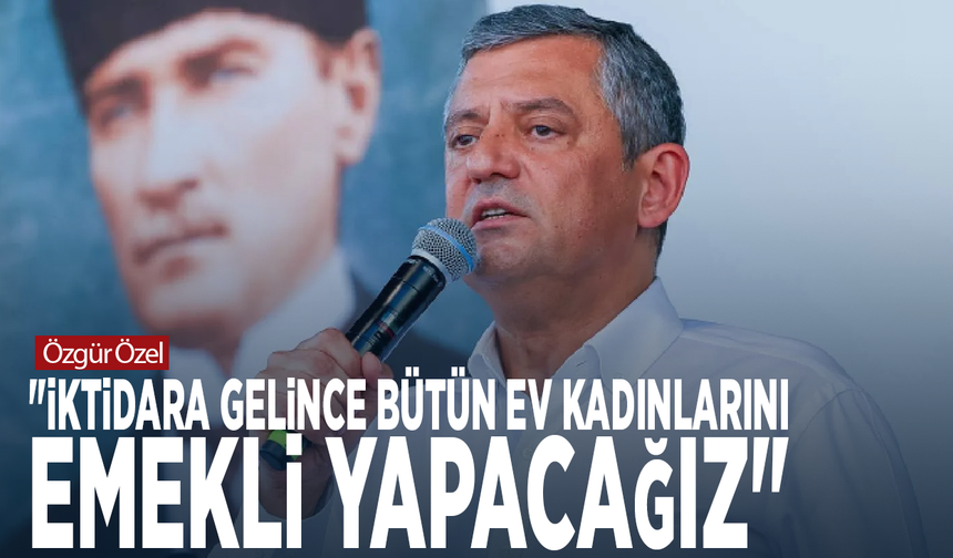 Özgür Özel: "İktidara gelince bütün ev kadınlarını emekli yapacağız"