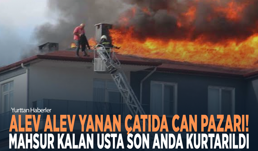 Alev alev yanan çatıda can pazarı! Mahsur kalan usta son anda kurtarıldı