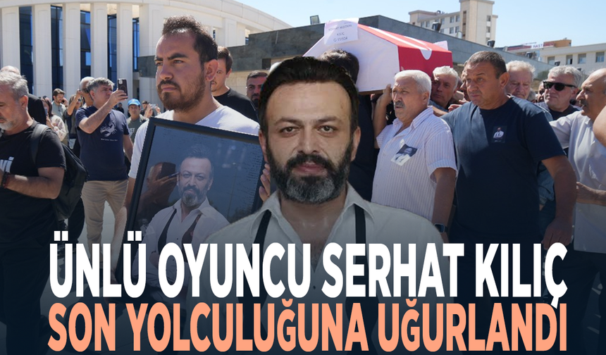 Ünlü oyuncu Serhat Kılıç son yolculuğuna uğurlandı