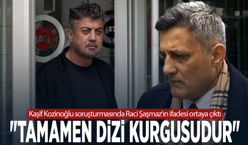 Kaşif Kozinoğlu soruşturmasında Raci Şaşmaz’ın ifadesi ortaya çıktı: "Tamamen dizi kurgusudur"