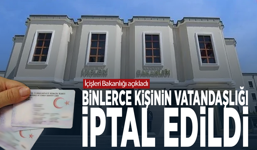 İçişleri Bakanlığı açıkladı... Binlerce kişinin vatandaşlığı iptal edildi