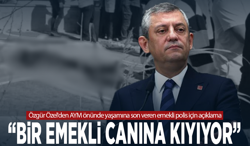 Özgür Özel'den AYM önünde yaşamına son veren emekli polis için açıklama: “Bir emekli canına kıyıyor”