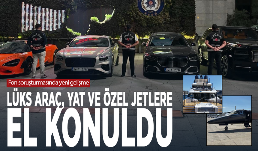 Fon soruşturmasında yeni gelişme: Lüks araç, yat ve özel jetlere el konuldu