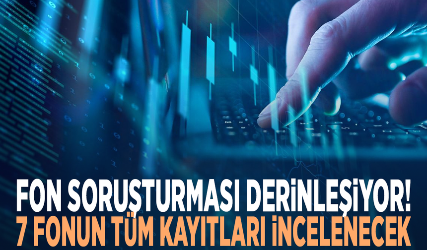 Fon soruşturması derinleşiyor! 7 fonun tüm kayıtları incelenecek