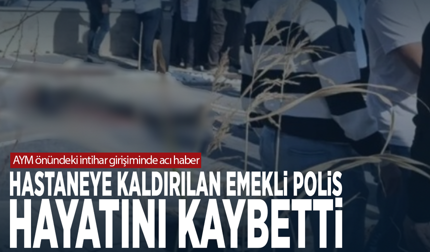 AYM önündeki intihar girişiminde acı haber... Hastaneye kaldırılan emekli polis hayatını kaybetti
