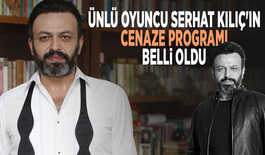 Ünlü oyuncu Serhat Kılıç'ın cenaze programı belli oldu