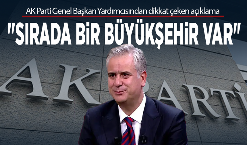 AK Parti Genel Başkan Yardımcısından dikkat çeken açıklama: "Sırada bir büyükşehir var"