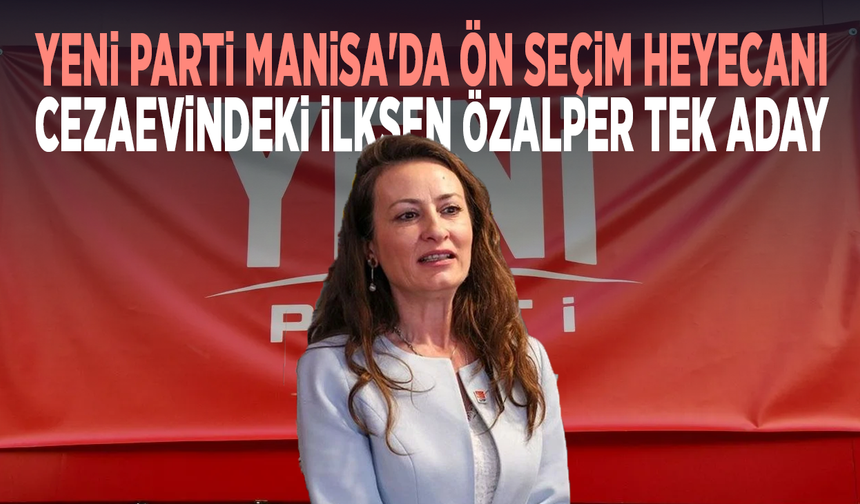YENİ Parti Manisa'da ön seçim heyecanı: Cezaevindeki İlksen Özalper tek aday