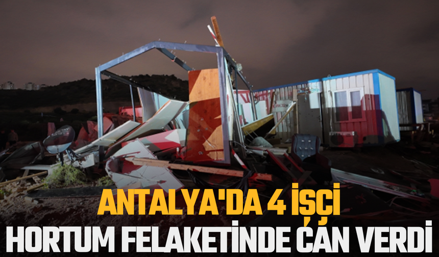 Antalya'da 4 işçi hortum felaketinde can verdi