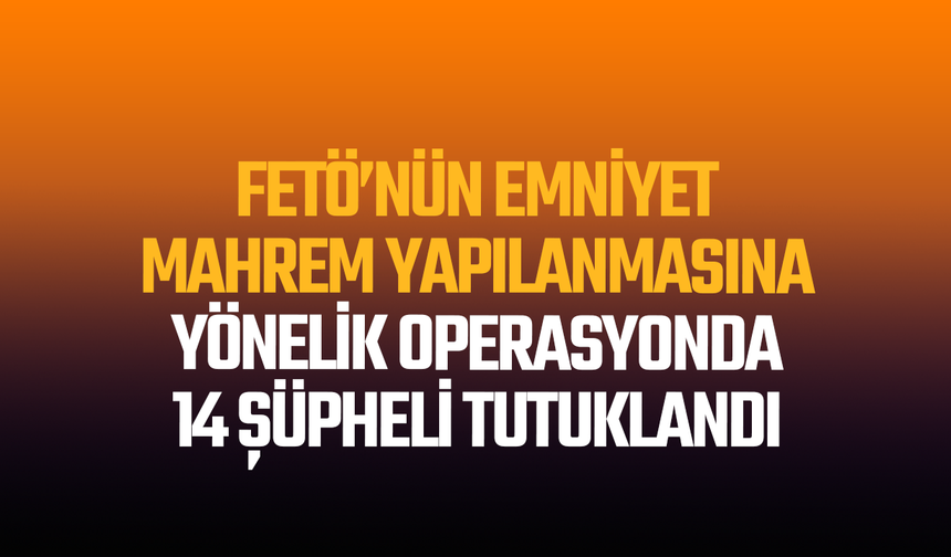 FETÖ’nün emniyet mahrem yapılanmasına yönelik operasyonda 14 şüpheli tutuklandı