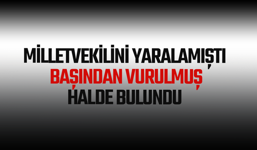 Milletvekilini yaralamıştı, başından vurulmuş halde bulundu