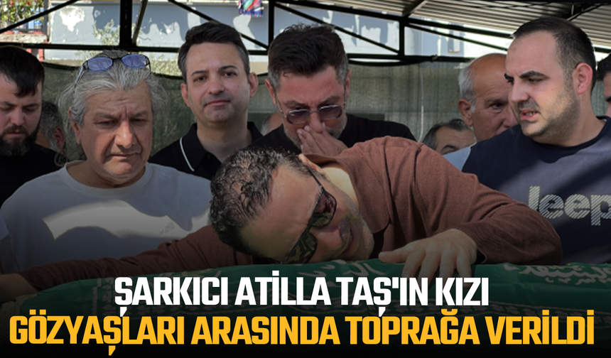 Şarkıcı Atilla Taş'ın kızı gözyaşları arasında toprağa verildi