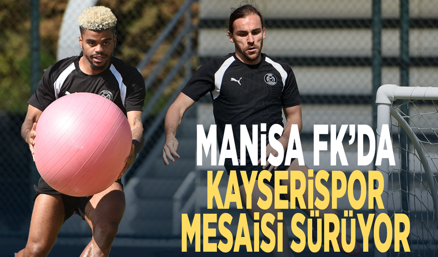 Manisa FK’da Kayserispor mesaisi sürüyor