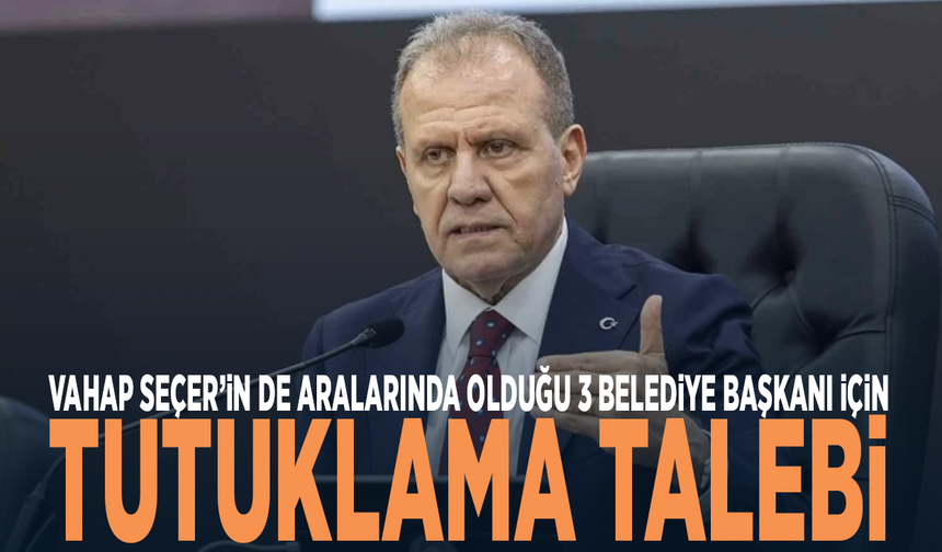 Vahap Seçer’in de aralarında olduğu 3 belediye başkanı için tutuklama talebi