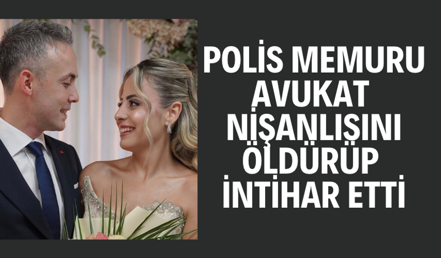 Polis memuru, avukat nişanlısını öldürüp intihar etti